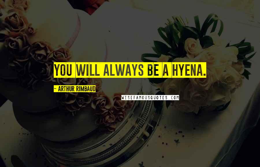 Arthur Rimbaud Quotes: You will always be a hyena.