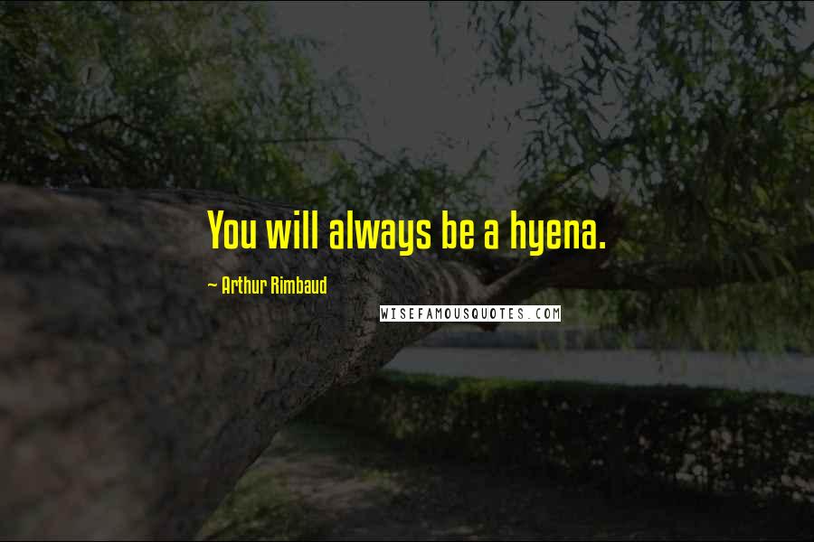 Arthur Rimbaud Quotes: You will always be a hyena.