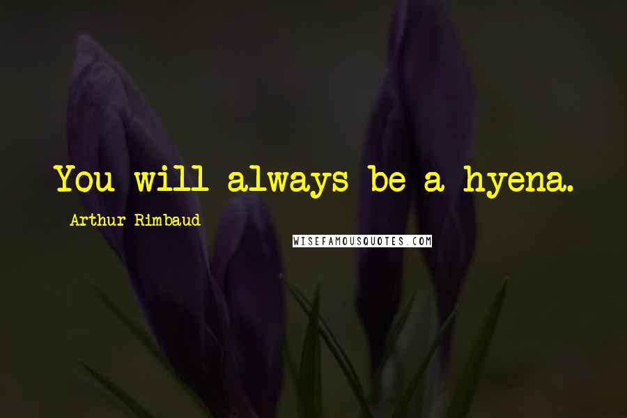 Arthur Rimbaud Quotes: You will always be a hyena.