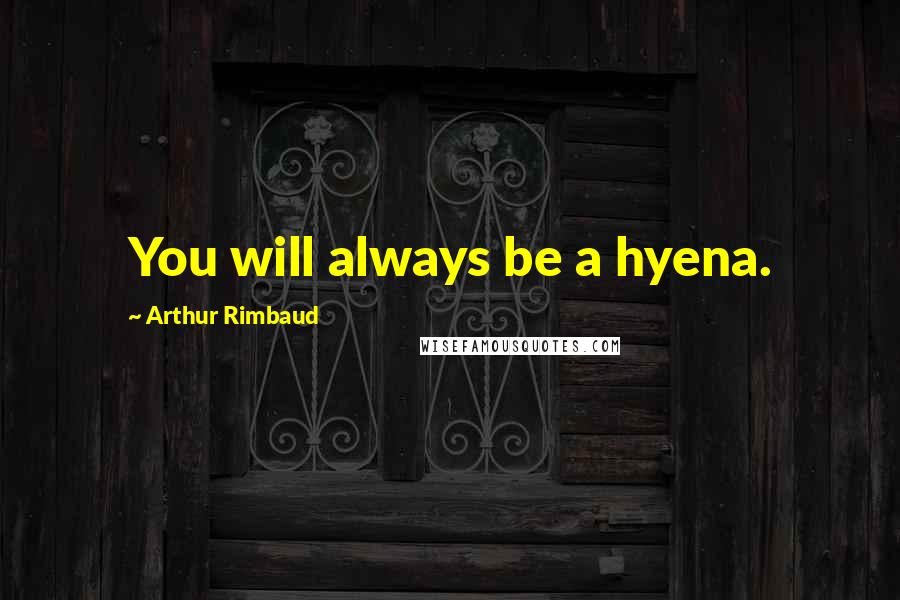 Arthur Rimbaud Quotes: You will always be a hyena.