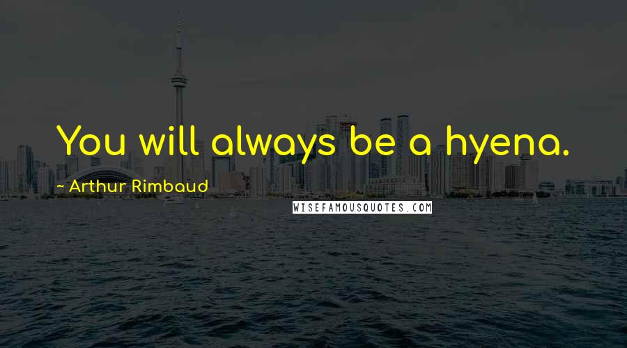 Arthur Rimbaud Quotes: You will always be a hyena.