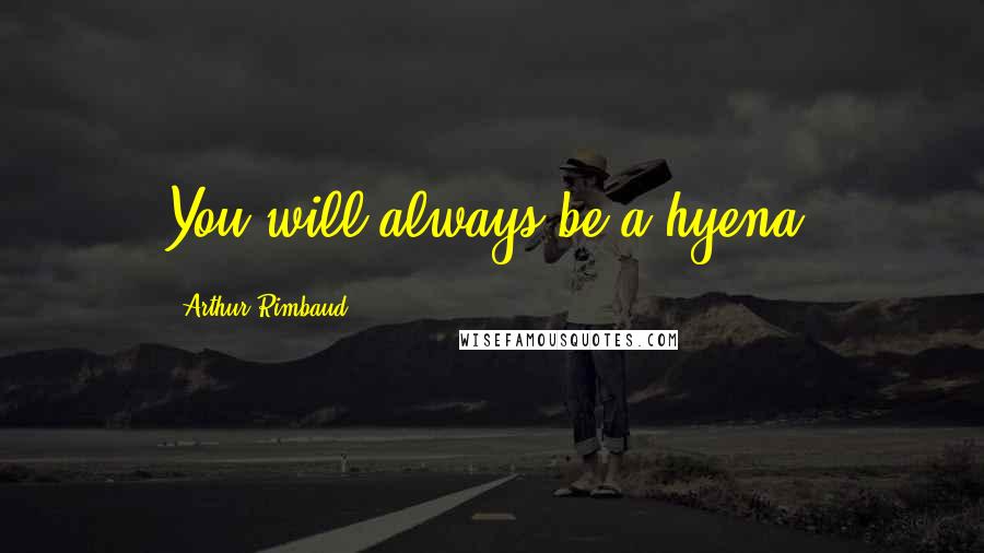 Arthur Rimbaud Quotes: You will always be a hyena.