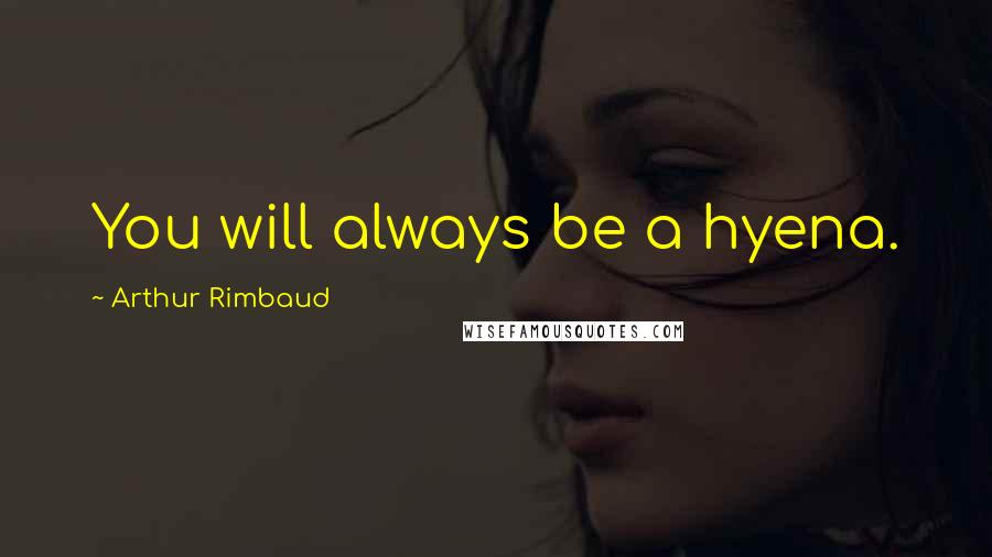 Arthur Rimbaud Quotes: You will always be a hyena.