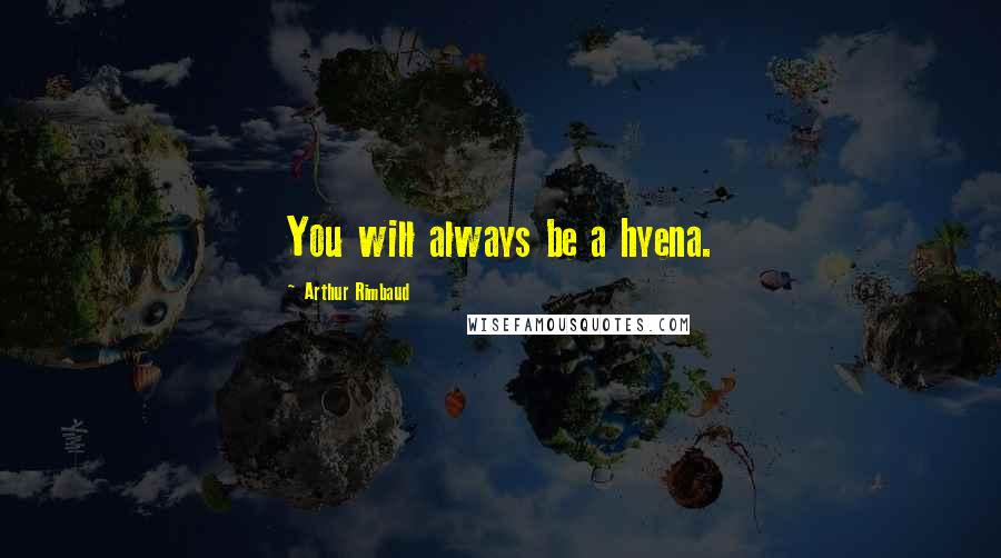 Arthur Rimbaud Quotes: You will always be a hyena.