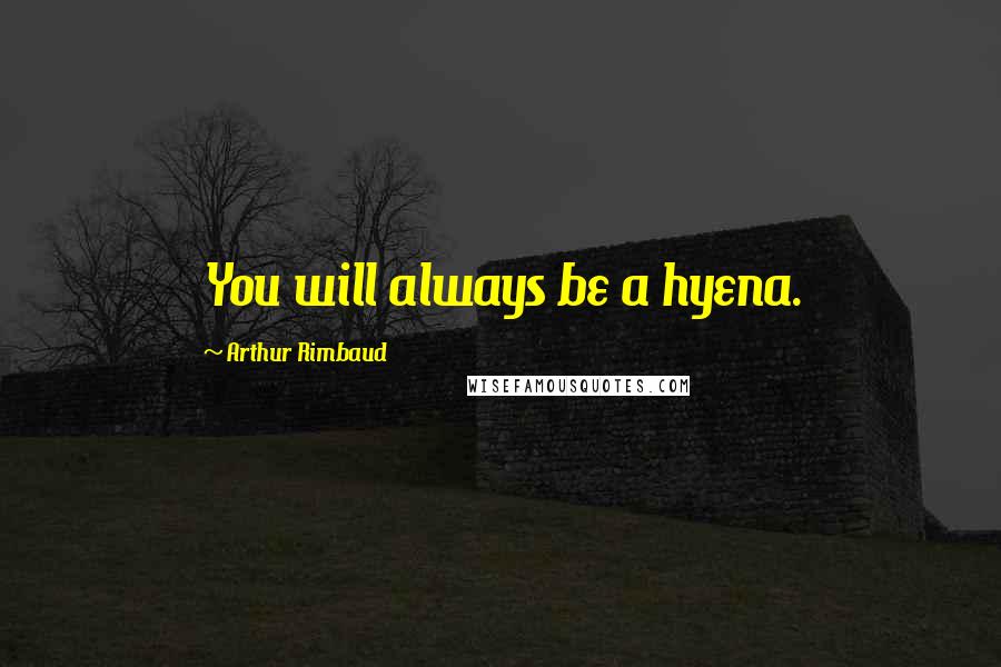 Arthur Rimbaud Quotes: You will always be a hyena.