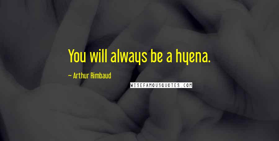 Arthur Rimbaud Quotes: You will always be a hyena.