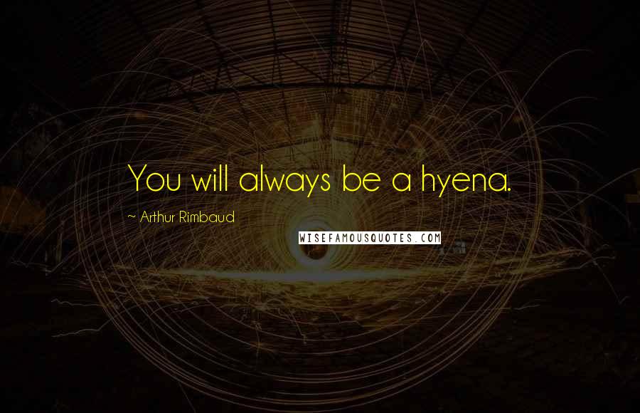 Arthur Rimbaud Quotes: You will always be a hyena.