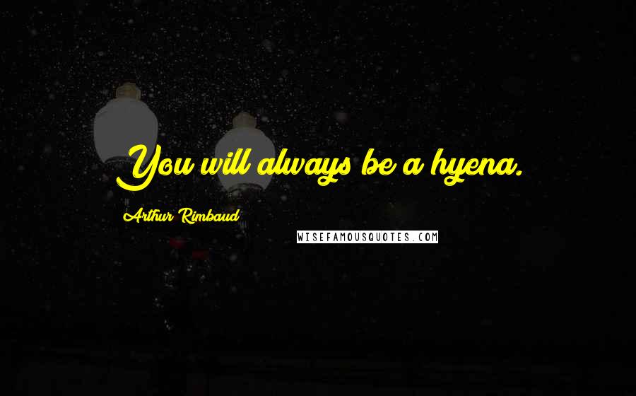 Arthur Rimbaud Quotes: You will always be a hyena.