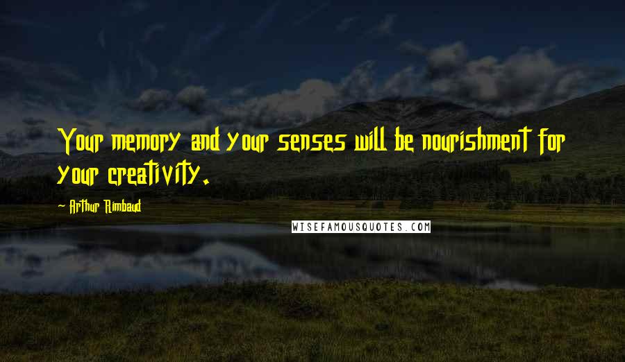 Arthur Rimbaud Quotes: Your memory and your senses will be nourishment for your creativity.