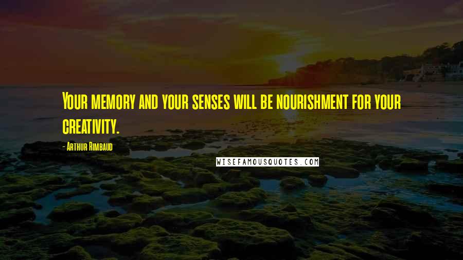 Arthur Rimbaud Quotes: Your memory and your senses will be nourishment for your creativity.