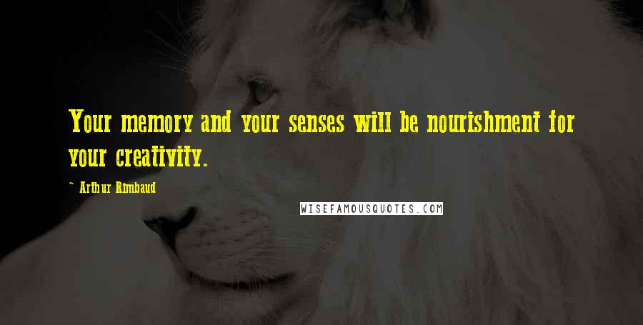 Arthur Rimbaud Quotes: Your memory and your senses will be nourishment for your creativity.