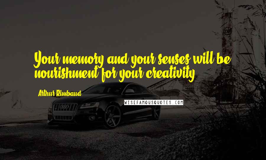 Arthur Rimbaud Quotes: Your memory and your senses will be nourishment for your creativity.