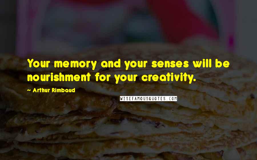 Arthur Rimbaud Quotes: Your memory and your senses will be nourishment for your creativity.