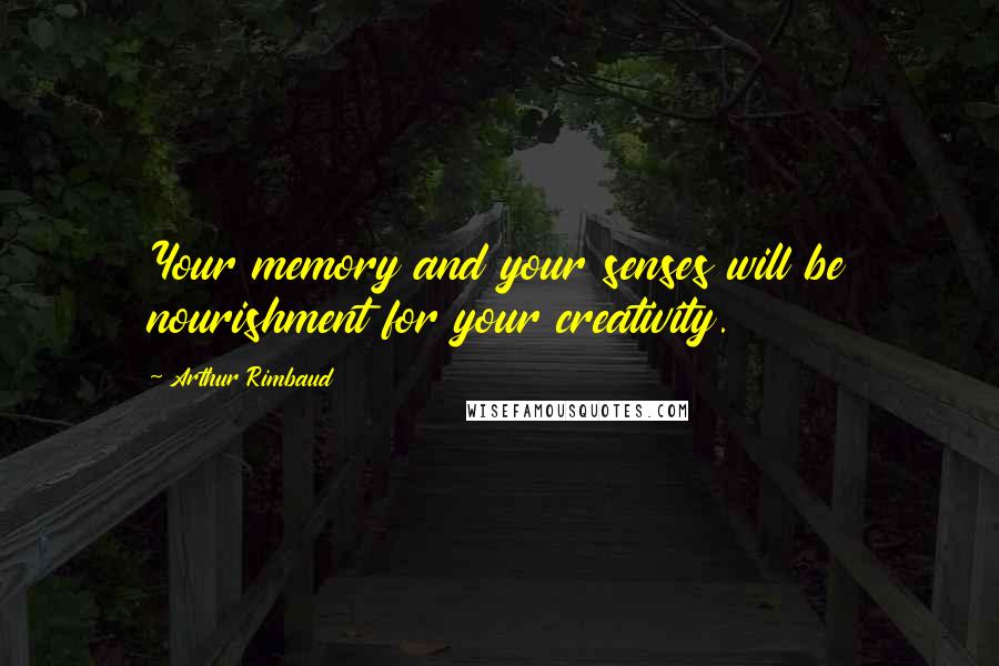 Arthur Rimbaud Quotes: Your memory and your senses will be nourishment for your creativity.