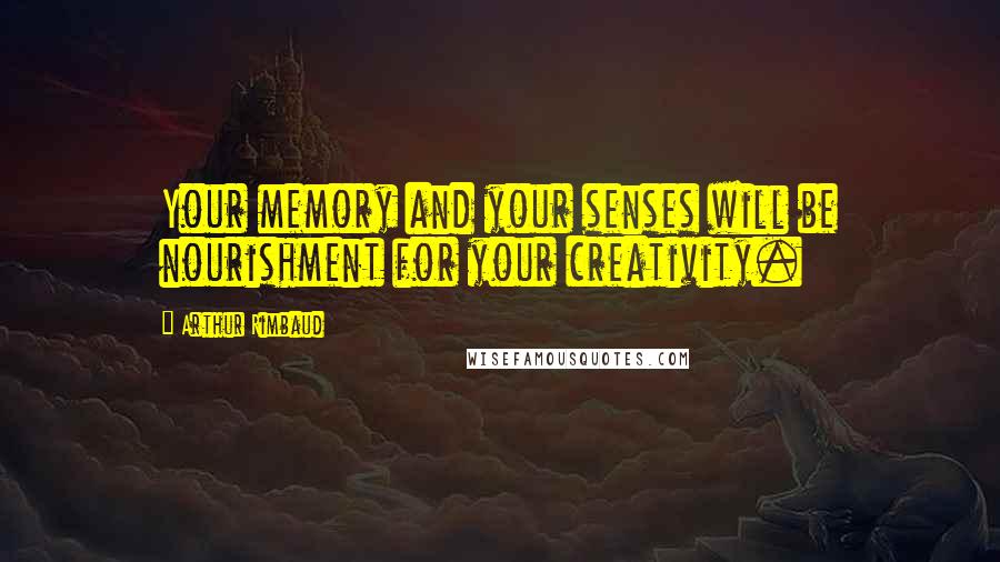 Arthur Rimbaud Quotes: Your memory and your senses will be nourishment for your creativity.