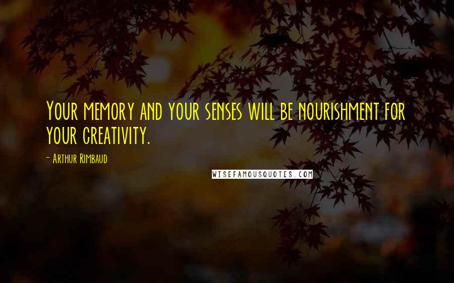 Arthur Rimbaud Quotes: Your memory and your senses will be nourishment for your creativity.