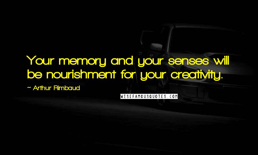 Arthur Rimbaud Quotes: Your memory and your senses will be nourishment for your creativity.