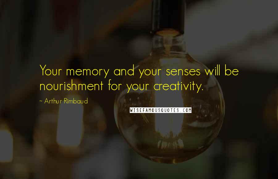 Arthur Rimbaud Quotes: Your memory and your senses will be nourishment for your creativity.