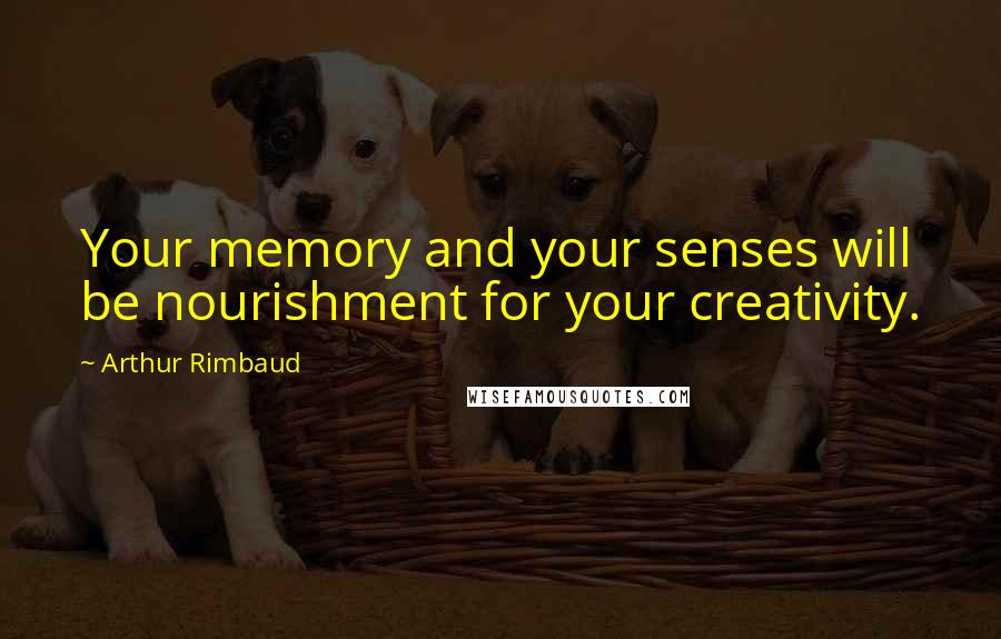 Arthur Rimbaud Quotes: Your memory and your senses will be nourishment for your creativity.