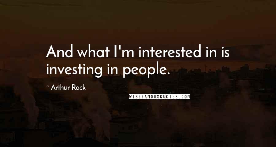 Arthur Rock Quotes: And what I'm interested in is investing in people.