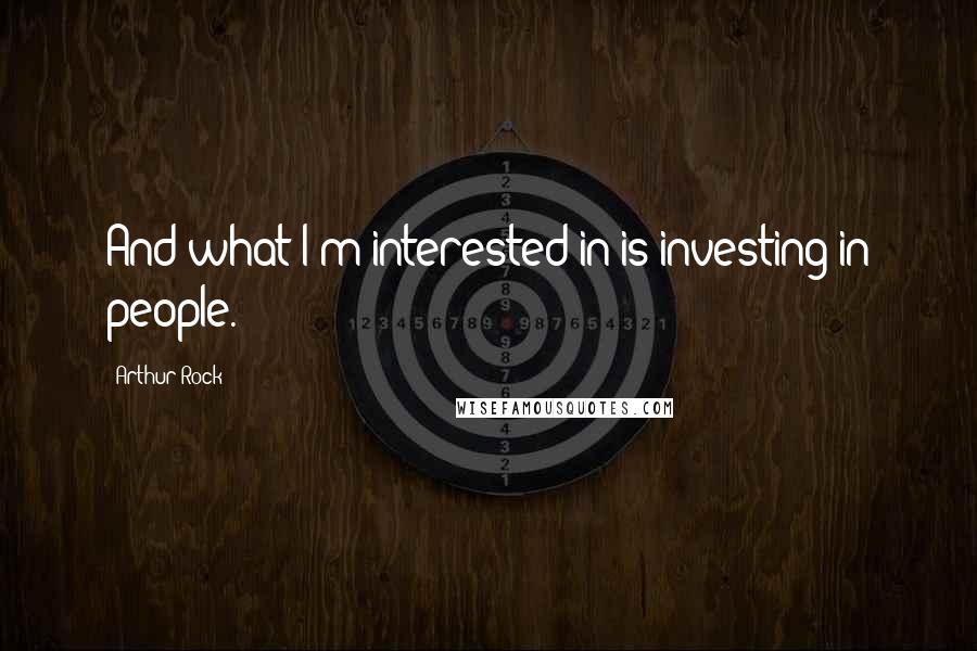 Arthur Rock Quotes: And what I'm interested in is investing in people.