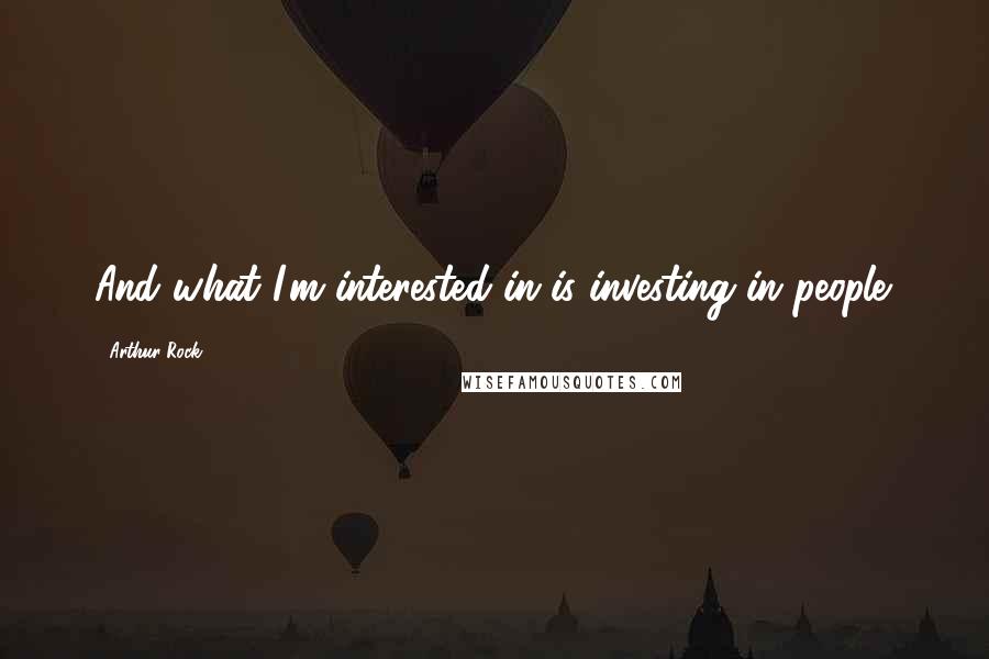 Arthur Rock Quotes: And what I'm interested in is investing in people.