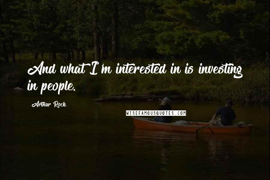 Arthur Rock Quotes: And what I'm interested in is investing in people.