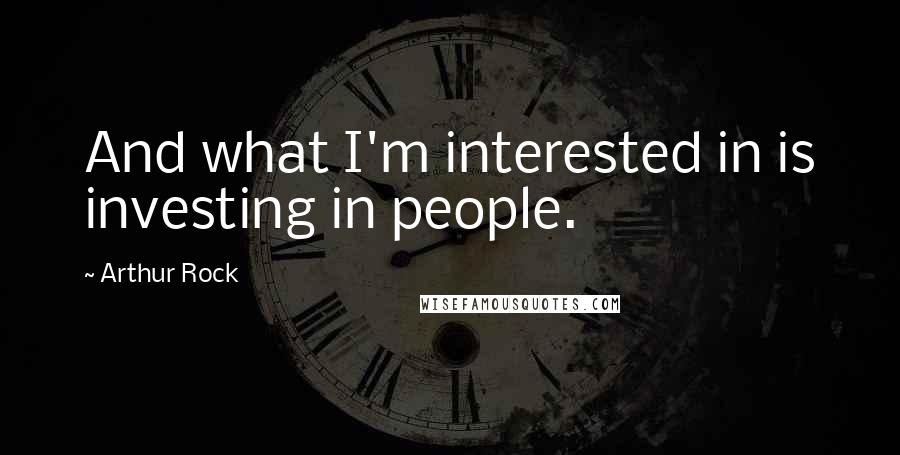Arthur Rock Quotes: And what I'm interested in is investing in people.