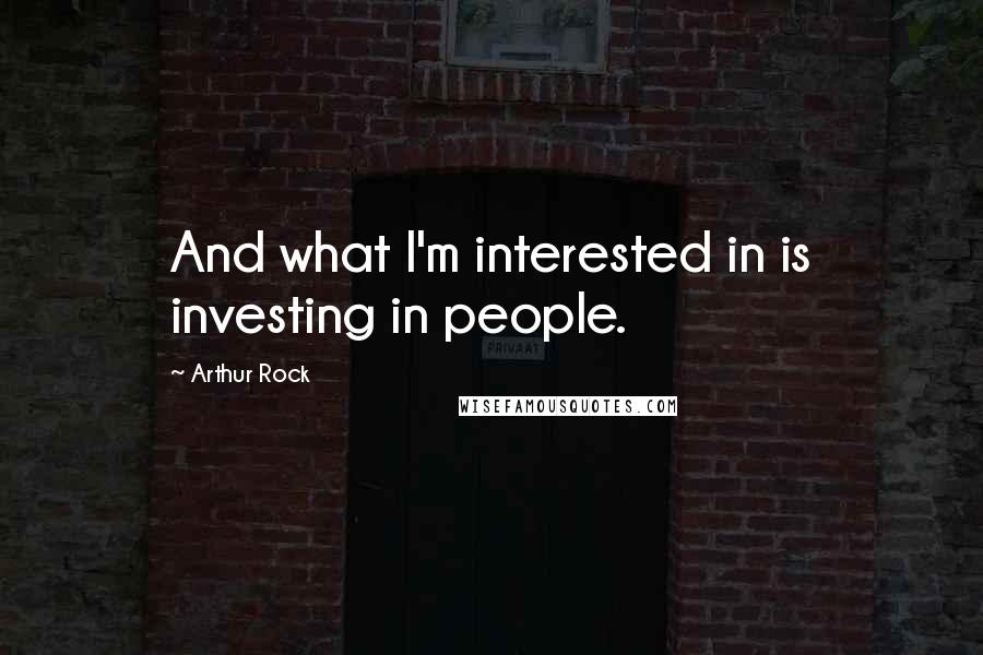 Arthur Rock Quotes: And what I'm interested in is investing in people.