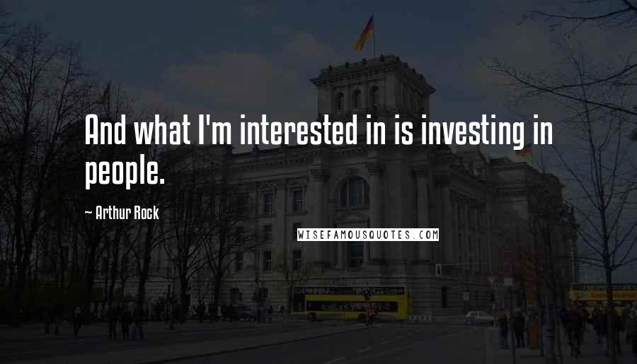 Arthur Rock Quotes: And what I'm interested in is investing in people.