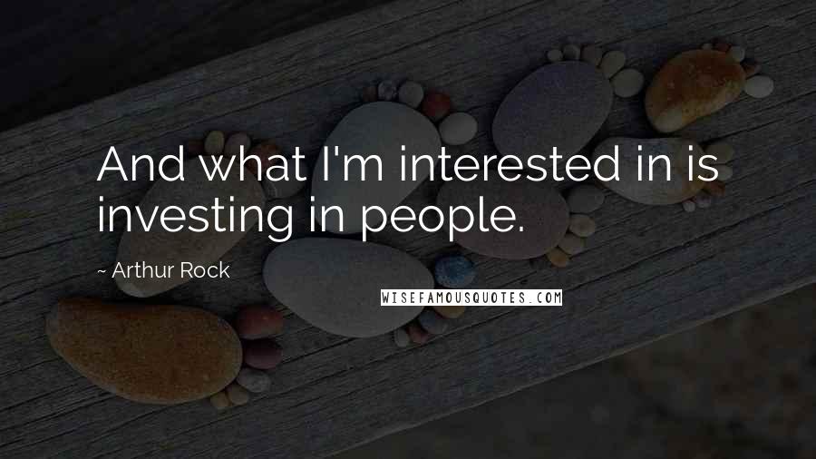 Arthur Rock Quotes: And what I'm interested in is investing in people.