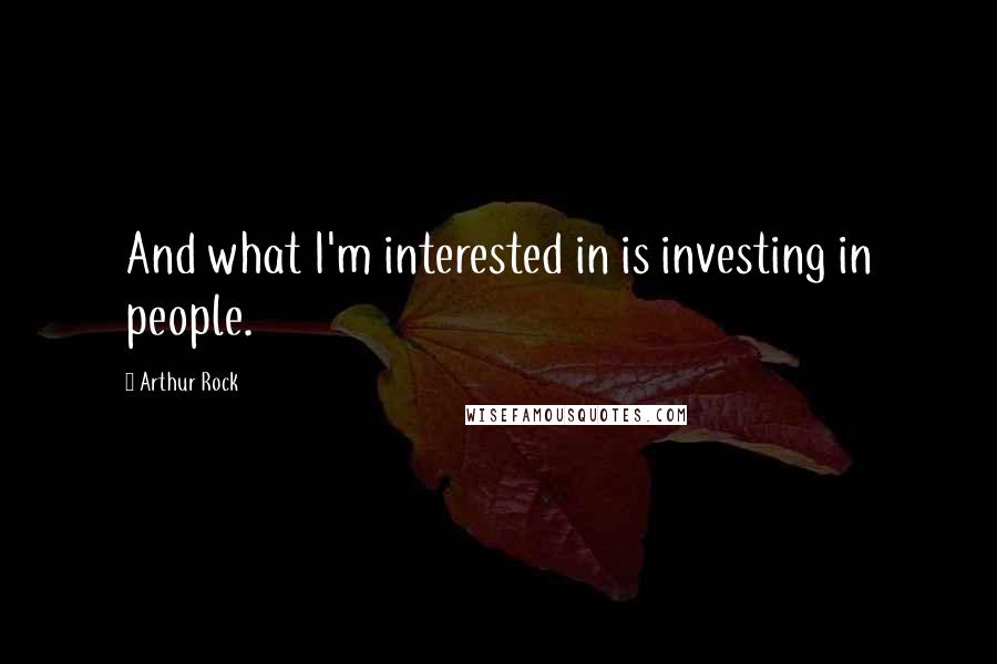 Arthur Rock Quotes: And what I'm interested in is investing in people.