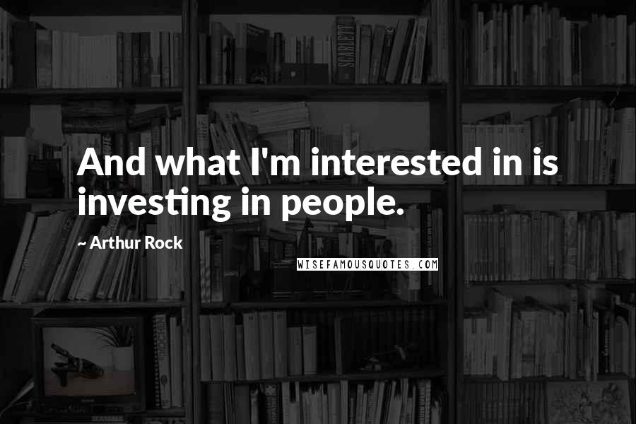 Arthur Rock Quotes: And what I'm interested in is investing in people.