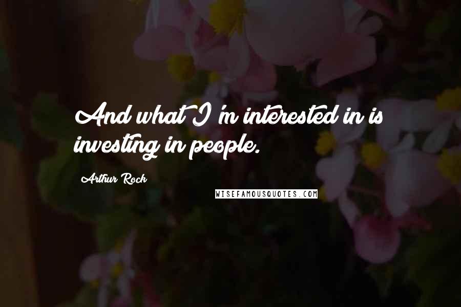 Arthur Rock Quotes: And what I'm interested in is investing in people.