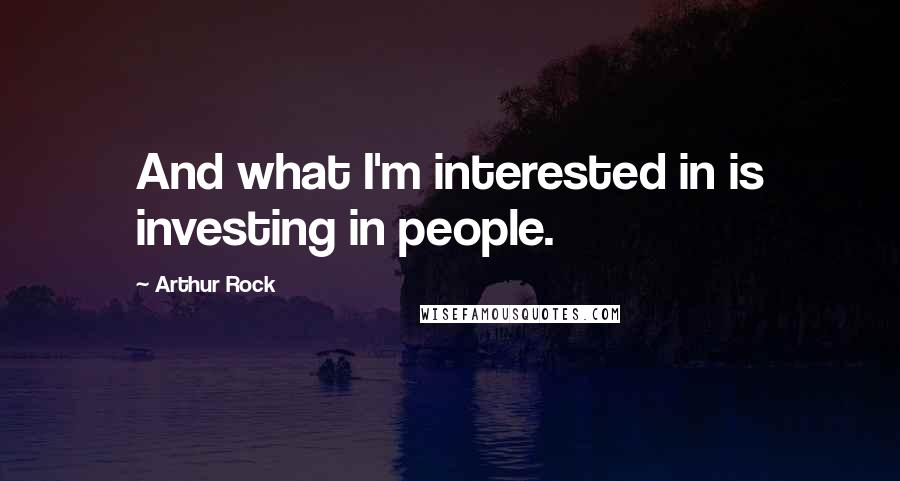 Arthur Rock Quotes: And what I'm interested in is investing in people.