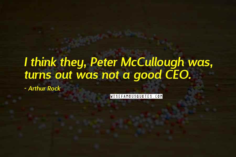 Arthur Rock Quotes: I think they, Peter McCullough was, turns out was not a good CEO.