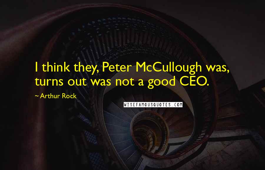 Arthur Rock Quotes: I think they, Peter McCullough was, turns out was not a good CEO.