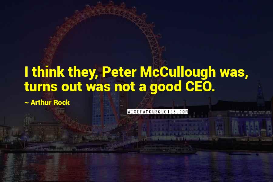 Arthur Rock Quotes: I think they, Peter McCullough was, turns out was not a good CEO.