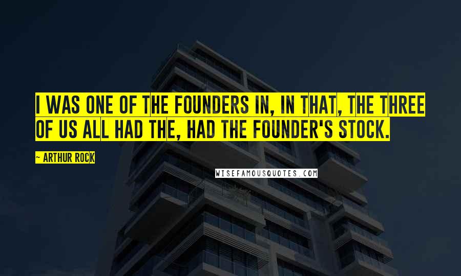 Arthur Rock Quotes: I was one of the founders in, in that, the three of us all had the, had the founder's stock.