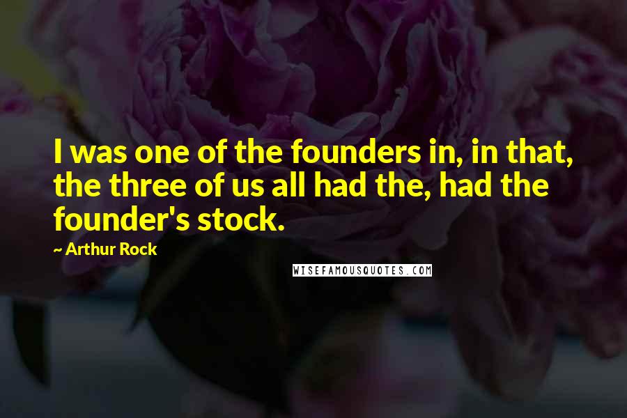 Arthur Rock Quotes: I was one of the founders in, in that, the three of us all had the, had the founder's stock.