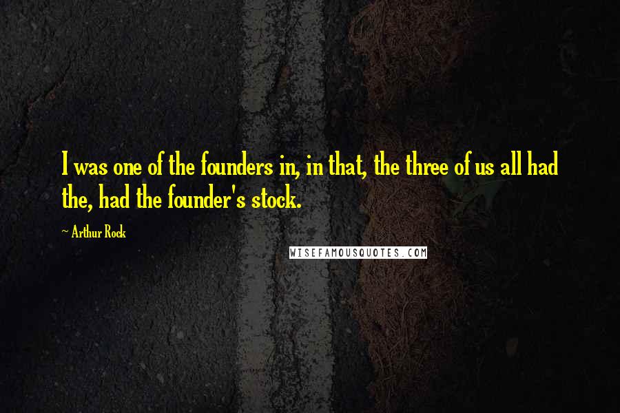 Arthur Rock Quotes: I was one of the founders in, in that, the three of us all had the, had the founder's stock.