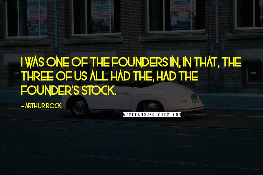 Arthur Rock Quotes: I was one of the founders in, in that, the three of us all had the, had the founder's stock.