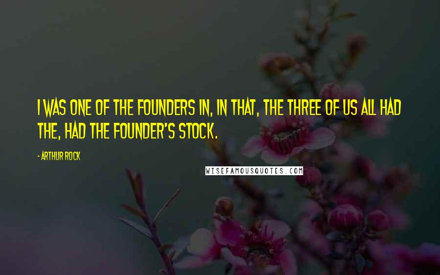 Arthur Rock Quotes: I was one of the founders in, in that, the three of us all had the, had the founder's stock.