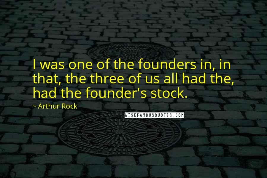 Arthur Rock Quotes: I was one of the founders in, in that, the three of us all had the, had the founder's stock.