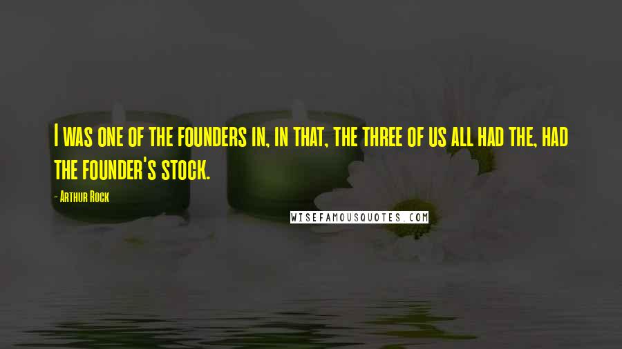 Arthur Rock Quotes: I was one of the founders in, in that, the three of us all had the, had the founder's stock.