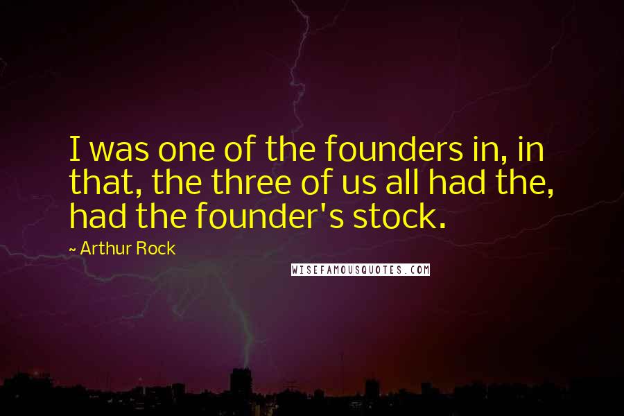 Arthur Rock Quotes: I was one of the founders in, in that, the three of us all had the, had the founder's stock.