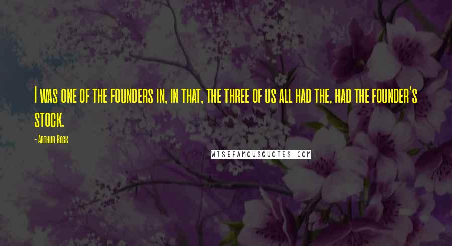 Arthur Rock Quotes: I was one of the founders in, in that, the three of us all had the, had the founder's stock.