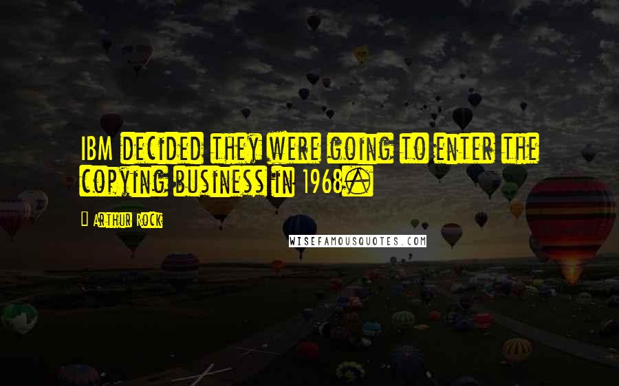 Arthur Rock Quotes: IBM decided they were going to enter the copying business in 1968.