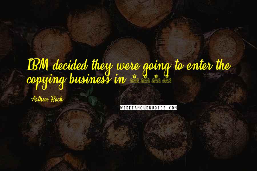 Arthur Rock Quotes: IBM decided they were going to enter the copying business in 1968.