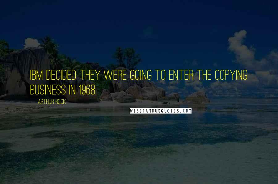 Arthur Rock Quotes: IBM decided they were going to enter the copying business in 1968.